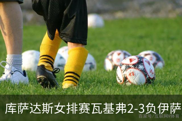 库萨达斯女排赛瓦基弗2-3负伊萨 首遭败绩仍夺魁